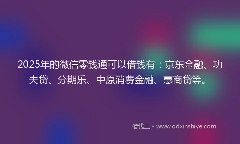2025年的微信零钱通可以借钱有：京东金融、功夫贷、分期乐、中原消费金融、惠商贷等。