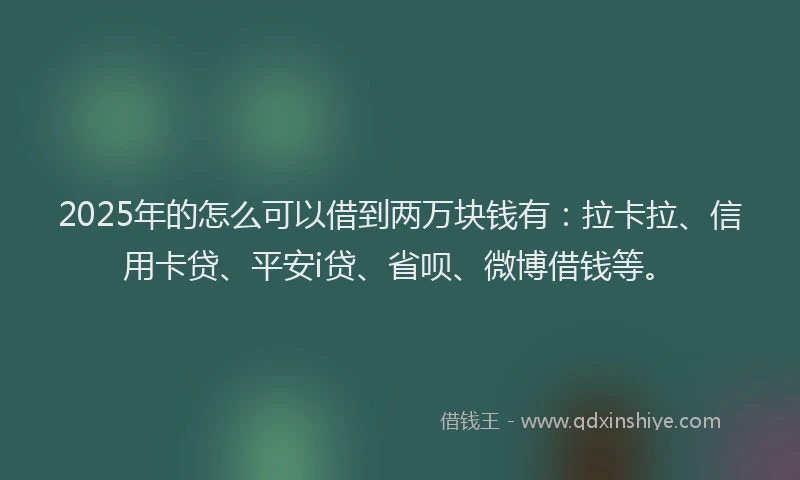 2025年的怎么可以借到两万块钱有：拉卡拉、信用卡贷、平安i贷、省呗、微博借钱等。