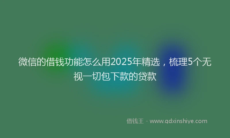 微信的借钱功能怎么用2025年精选，梳理5个无视一切包下款的贷款
