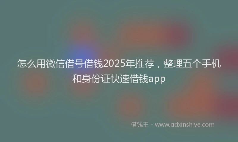 怎么用微信借号借钱2025年推荐，整理五个手机和身份证快速借钱app