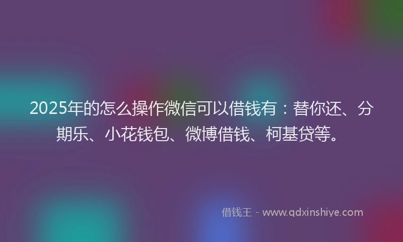 2025年的怎么操作微信可以借钱有：替你还、分期乐、小花钱包、微博借钱、柯基贷等。