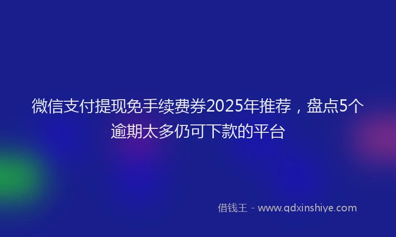 微信支付提现免手续费券2025年推荐，盘点5个逾期太多仍可下款的平台