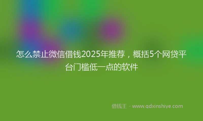 怎么禁止微信借钱2025年推荐，概括5个网贷平台门槛低一点的软件