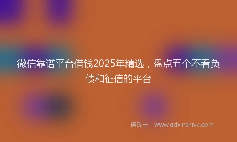 微信靠谱平台借钱2025年精选，盘点五个不看负债和征信的平台