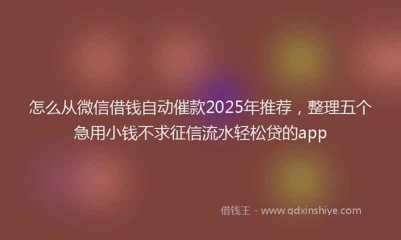 怎么从微信借钱自动催款2025年推荐，整理五个急用小钱不求征信流水轻松贷的app