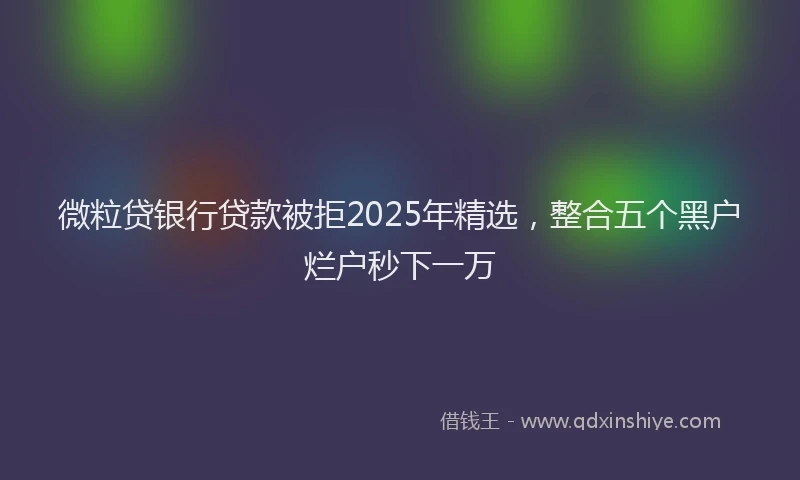 微粒贷银行贷款被拒2025年精选，整合五个黑户烂户秒下一万