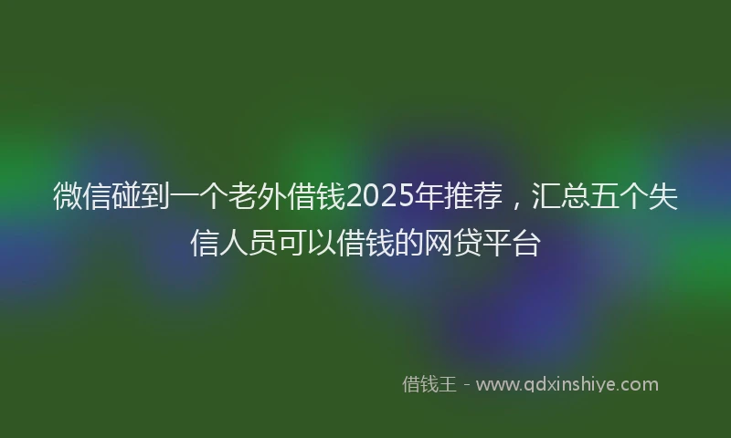 微信碰到一个老外借钱2025年推荐，汇总五个失信人员可以借钱的网贷平台