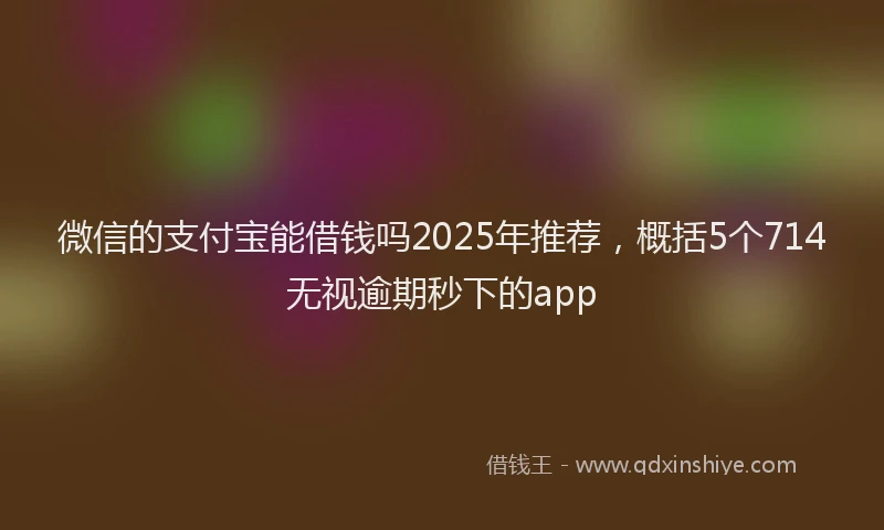 微信的支付宝能借钱吗2025年推荐，概括5个714无视逾期秒下的app