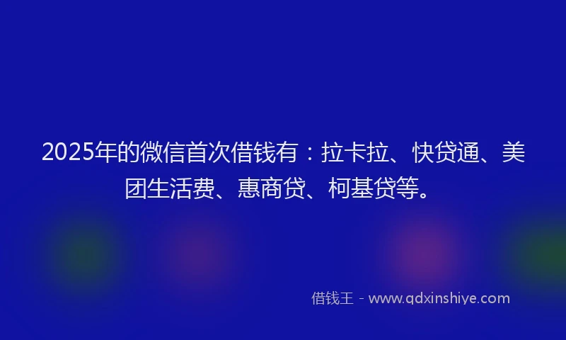 2025年的微信首次借钱有：拉卡拉、快贷通、美团生活费、惠商贷、柯基贷等。