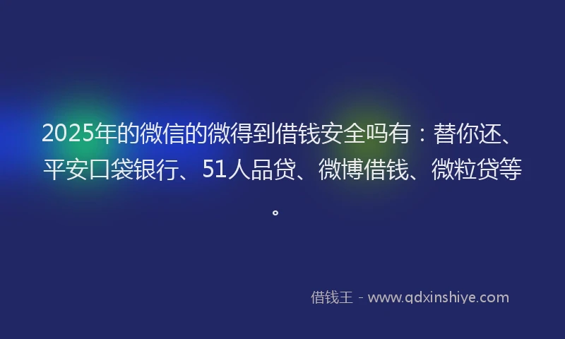 2025年的微信的微得到借钱安全吗有：替你还、平安口袋银行、51人品贷、微博借钱、微粒贷等。