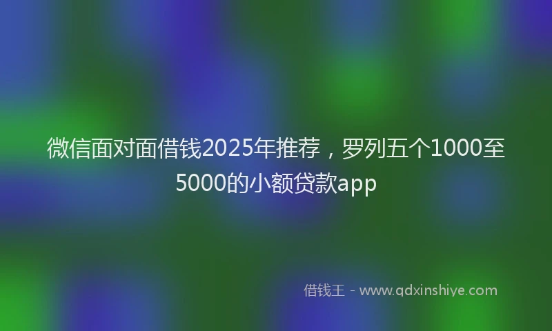 微信面对面借钱2025年推荐，罗列五个1000至5000的小额贷款app