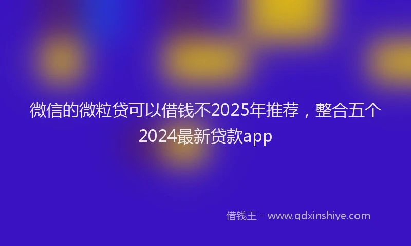 微信的微粒贷可以借钱不2025年推荐，整合五个2024最新贷款app