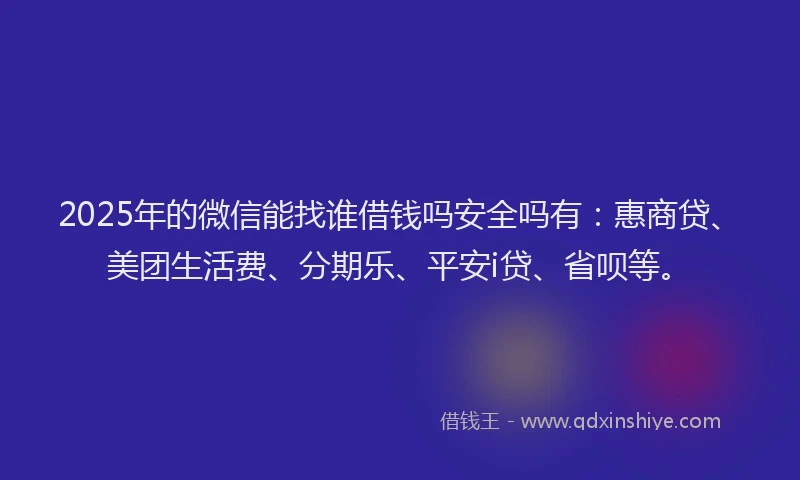 2025年的微信能找谁借钱吗安全吗有：惠商贷、美团生活费、分期乐、平安i贷、省呗等。