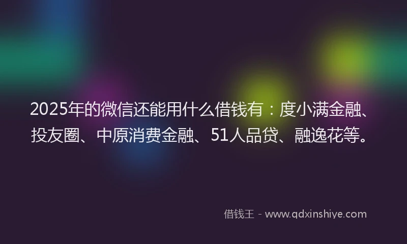 2025年的微信还能用什么借钱有：度小满金融、投友圈、中原消费金融、51人品贷、融逸花等。
