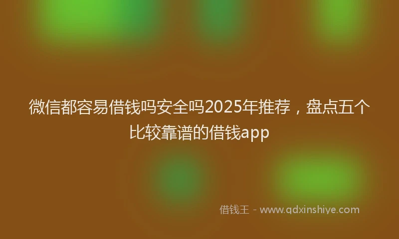 微信都容易借钱吗安全吗2025年推荐，盘点五个比较靠谱的借钱app