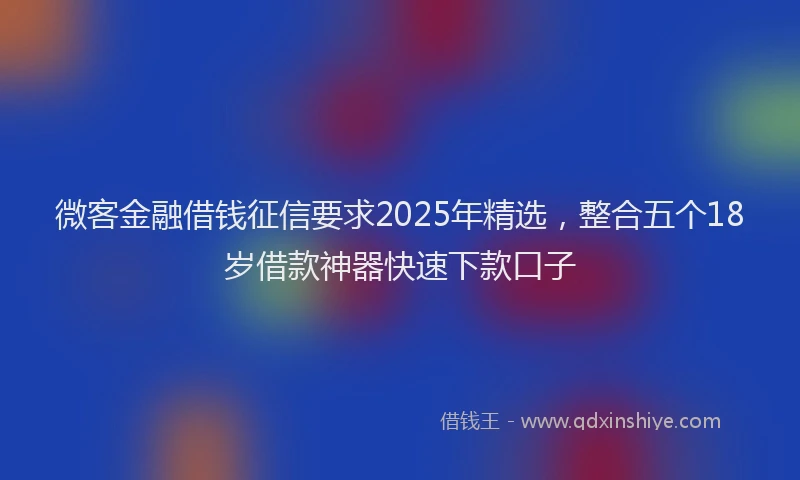 微客金融借钱征信要求2025年精选，整合五个18岁借款神器快速下款口子