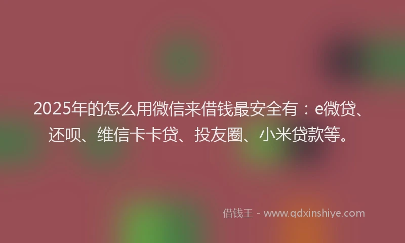 2025年的怎么用微信来借钱最安全有：e微贷、还呗、维信卡卡贷、投友圈、小米贷款等。