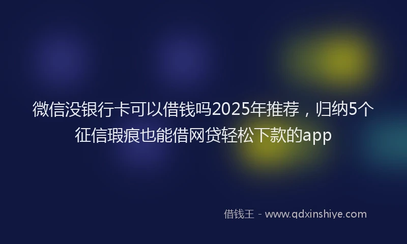 微信没银行卡可以借钱吗2025年推荐，归纳5个征信瑕疵也能借网贷轻松下款的app
