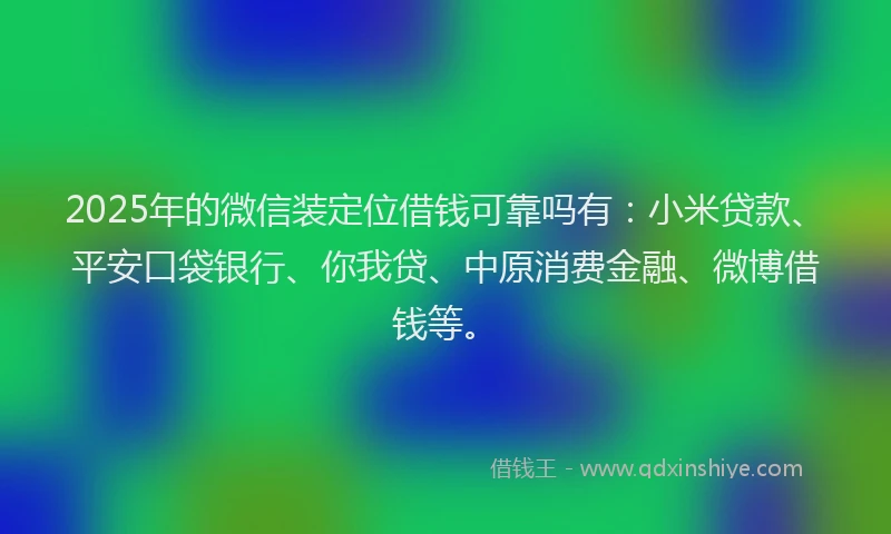 2025年的微信装定位借钱可靠吗有：小米贷款、平安口袋银行、你我贷、中原消费金融、微博借钱等。