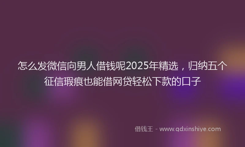 怎么发微信向男人借钱呢2025年精选，归纳五个征信瑕疵也能借网贷轻松下款的口子