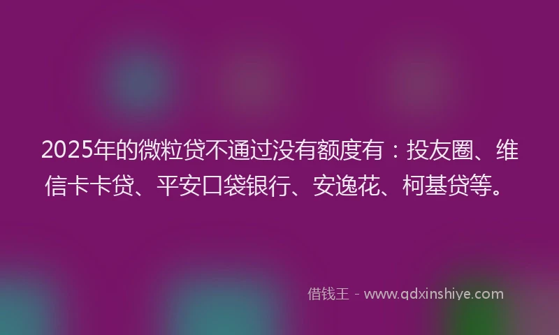2025年的微粒贷不通过没有额度有：投友圈、维信卡卡贷、平安口袋银行、安逸花、柯基贷等。