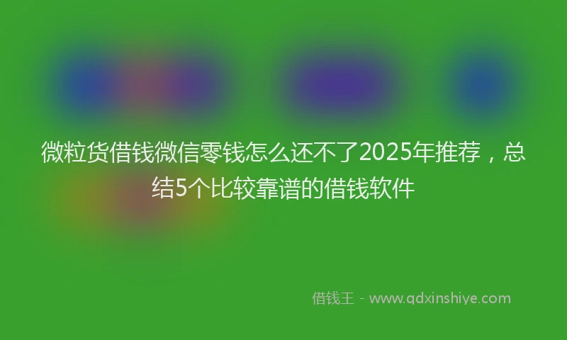 微粒货借钱微信零钱怎么还不了2025年推荐，总结5个比较靠谱的借钱软件