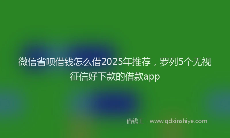 微信省呗借钱怎么借2025年推荐，罗列5个无视征信好下款的借款app