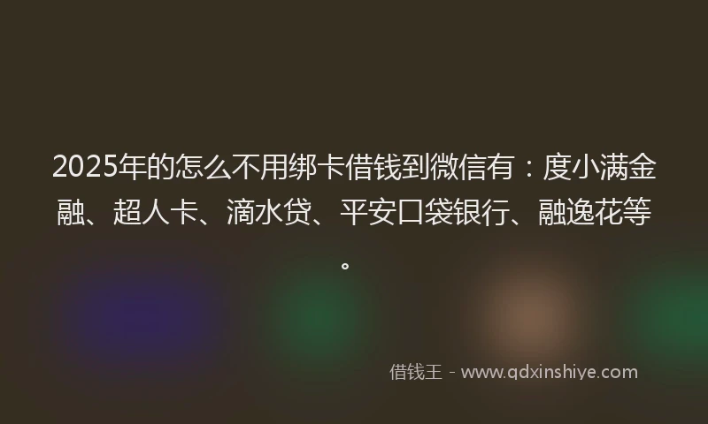 2025年的怎么不用绑卡借钱到微信有：度小满金融、超人卡、滴水贷、平安口袋银行、融逸花等。