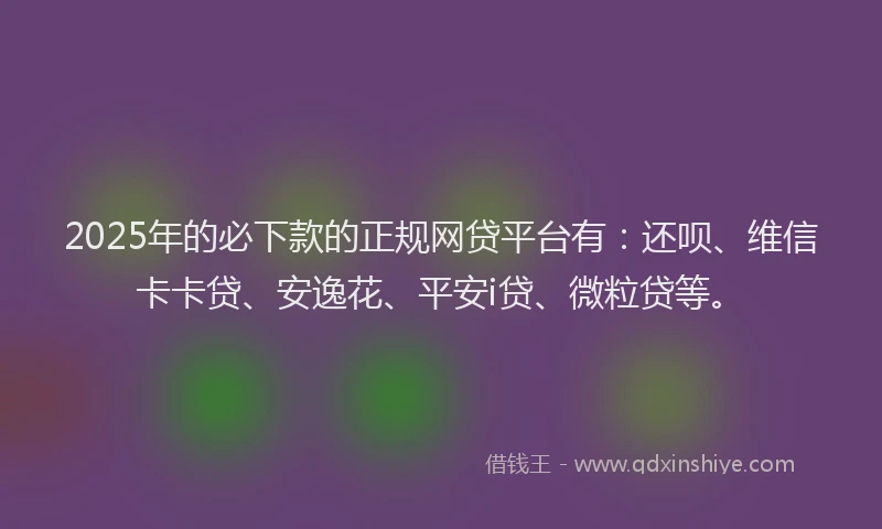 2025年的必下款的正规网贷平台有：还呗、维信卡卡贷、安逸花、平安i贷、微粒贷等。