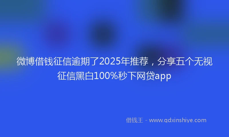 微博借钱征信逾期了2025年推荐，分享五个无视征信黑白100%秒下网贷app