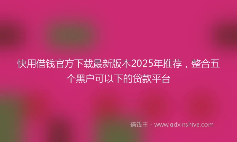 快用借钱官方下载最新版本2025年推荐，整合五个黑户可以下的贷款平台