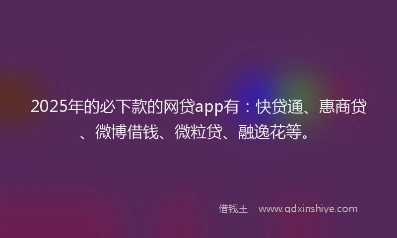 2025年的必下款的网贷app有：快贷通、惠商贷、微博借钱、微粒贷、融逸花等。