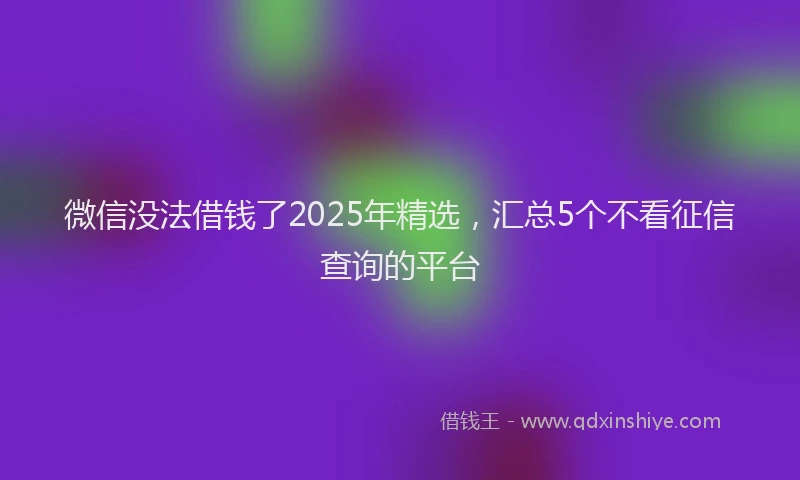 微信没法借钱了2025年精选，汇总5个不看征信查询的平台