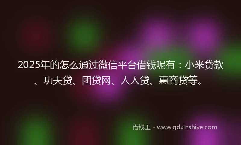 2025年的怎么通过微信平台借钱呢有：小米贷款、功夫贷、团贷网、人人贷、惠商贷等。