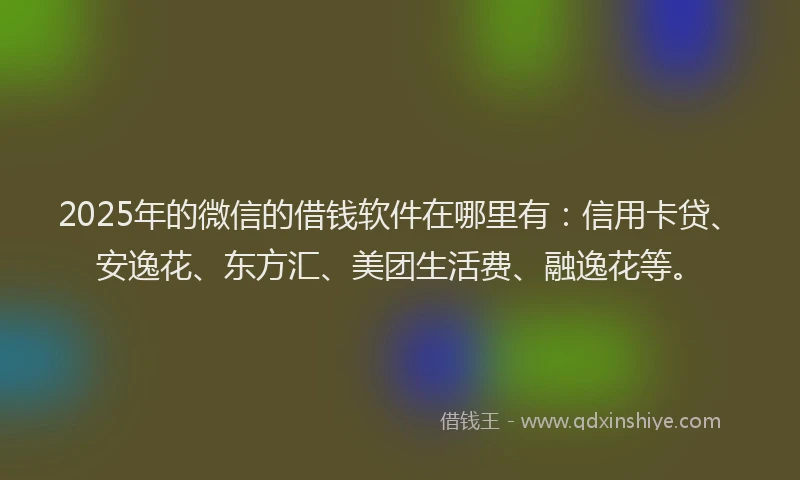2025年的微信的借钱软件在哪里有：信用卡贷、安逸花、东方汇、美团生活费、融逸花等。