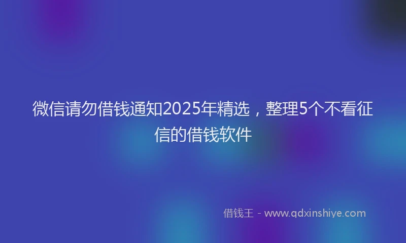 微信请勿借钱通知2025年精选，整理5个不看征信的借钱软件