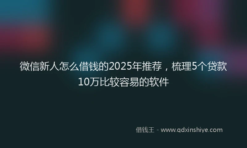 微信新人怎么借钱的2025年推荐，梳理5个贷款10万比较容易的软件