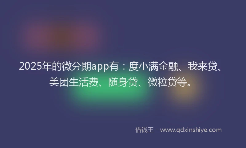 2025年的微分期app有：度小满金融、我来贷、美团生活费、随身贷、微粒贷等。