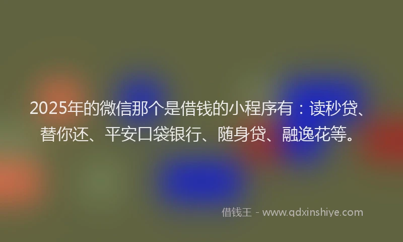 2025年的微信那个是借钱的小程序有：读秒贷、替你还、平安口袋银行、随身贷、融逸花等。