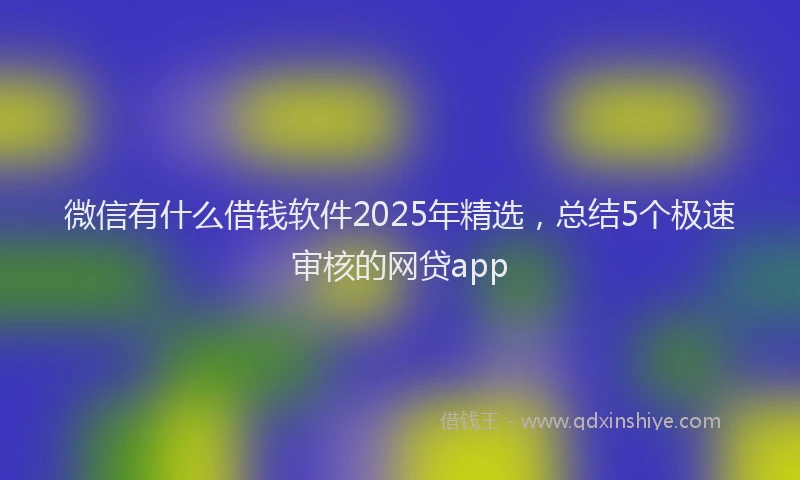 微信有什么借钱软件2025年精选，总结5个极速审核的网贷app