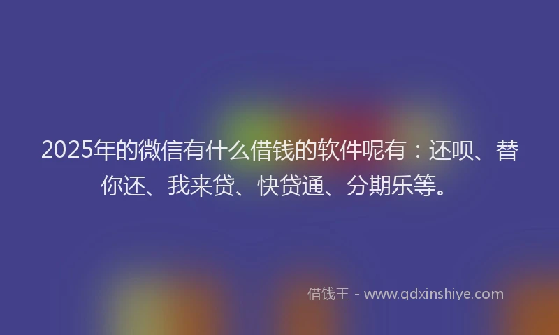 2025年的微信有什么借钱的软件呢有：还呗、替你还、我来贷、快贷通、分期乐等。
