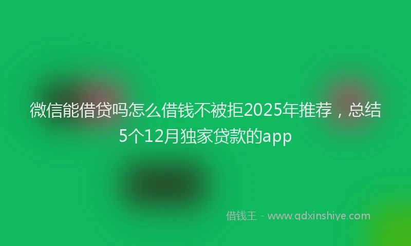 微信能借贷吗怎么借钱不被拒2025年推荐，总结5个12月独家贷款的app