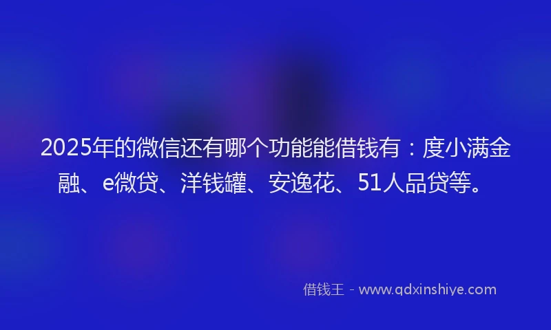 2025年的微信还有哪个功能能借钱有：度小满金融、e微贷、洋钱罐、安逸花、51人品贷等。
