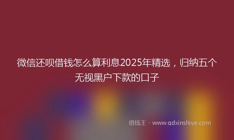 微信还呗借钱怎么算利息2025年精选，归纳五个无视黑户下款的口子