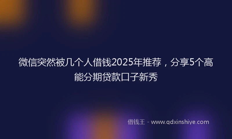 微信突然被几个人借钱2025年推荐，分享5个高能分期贷款口子新秀