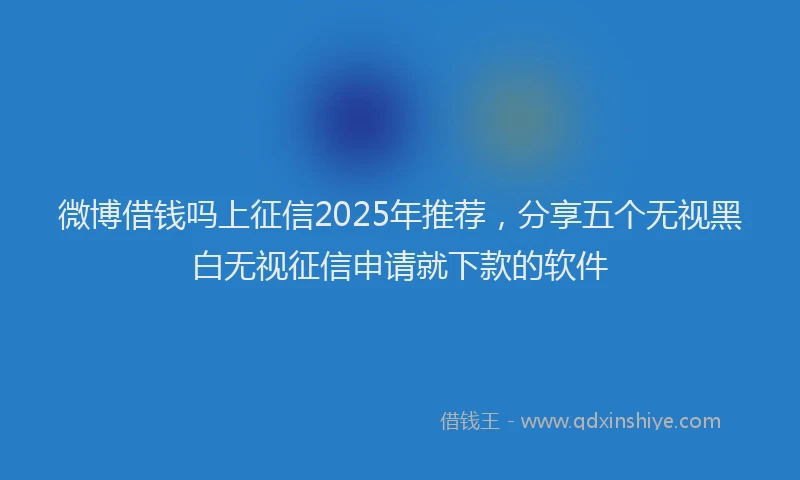 微博借钱吗上征信2025年推荐，分享五个无视黑白无视征信申请就下款的软件