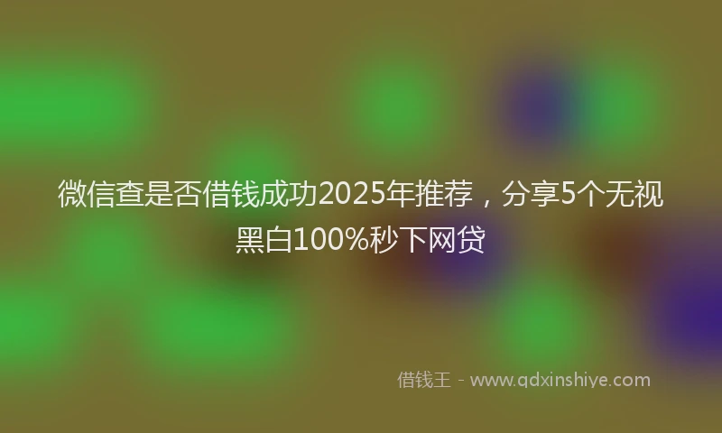 微信查是否借钱成功2025年推荐，分享5个无视黑白100%秒下网贷