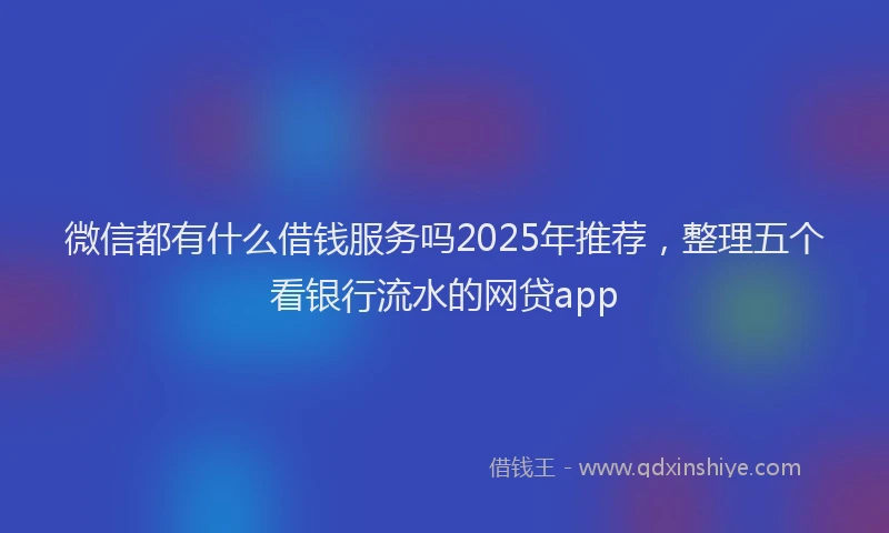 微信都有什么借钱服务吗2025年推荐，整理五个看银行流水的网贷app