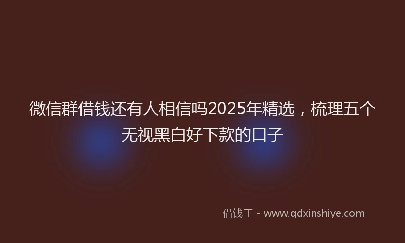 微信群借钱还有人相信吗2025年精选，梳理五个无视黑白好下款的口子