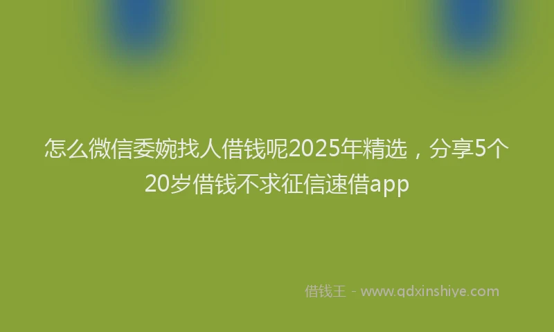 怎么微信委婉找人借钱呢2025年精选，分享5个20岁借钱不求征信速借app